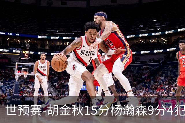 世预赛-胡金秋15分杨瀚森9分4犯 中国男篮主场负日本