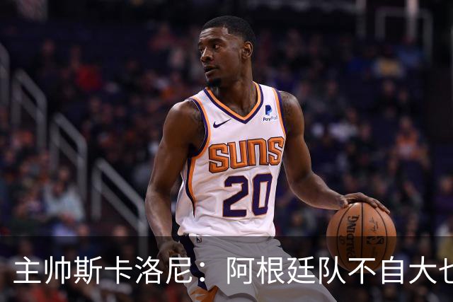 主帅斯卡洛尼：阿根廷队不自大也不自卑