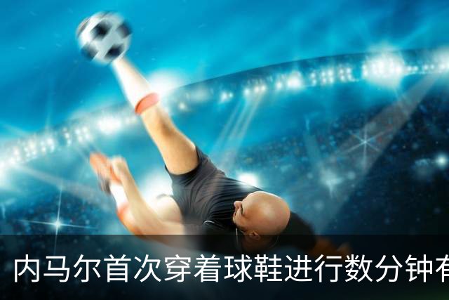 内马尔首次穿着球鞋进行数分钟有球训练，小组赛能否出战仍存疑