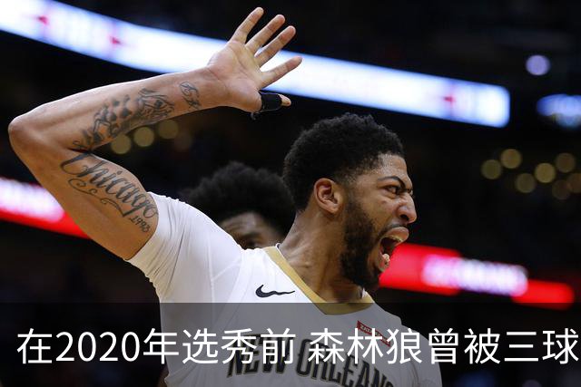 在2020年选秀前 森林狼曾被三球“想当美国总统”的言论吓跑