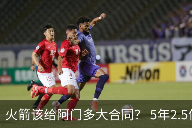 火箭该给阿门多大合同？ 5年2.5亿压力太大 5年1.85亿或比较合适