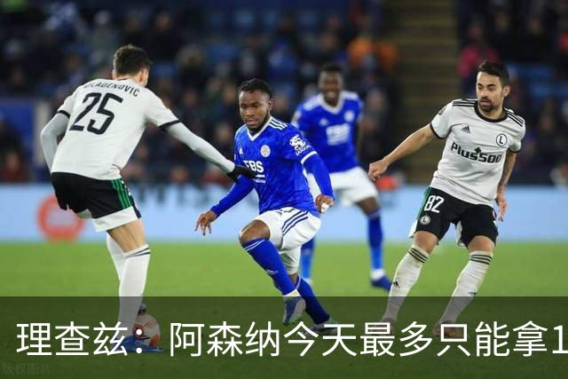 理查兹：阿森纳今天最多只能拿1分
