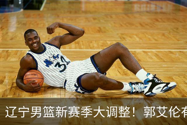 辽宁男篮新赛季大调整！郭艾伦有望重返辽篮，杨鸣或将重掌帅印